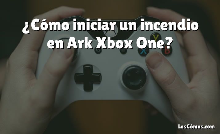 ¿Cómo iniciar un incendio en Ark Xbox One?