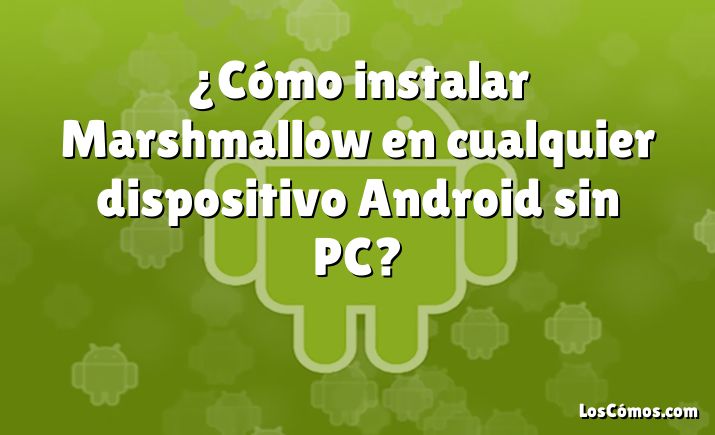 ¿Cómo instalar Marshmallow en cualquier dispositivo Android sin PC?