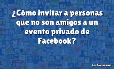 ¿Cómo invitar a personas que no son amigos a un evento privado de Facebook?