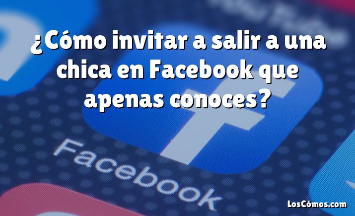 ¿Cómo invitar a salir a una chica en Facebook que apenas conoces?