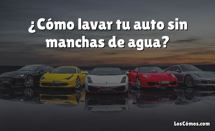 ¿Cómo lavar tu auto sin manchas de agua?