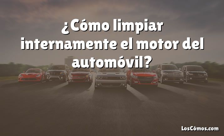 ¿Cómo limpiar internamente el motor del automóvil?