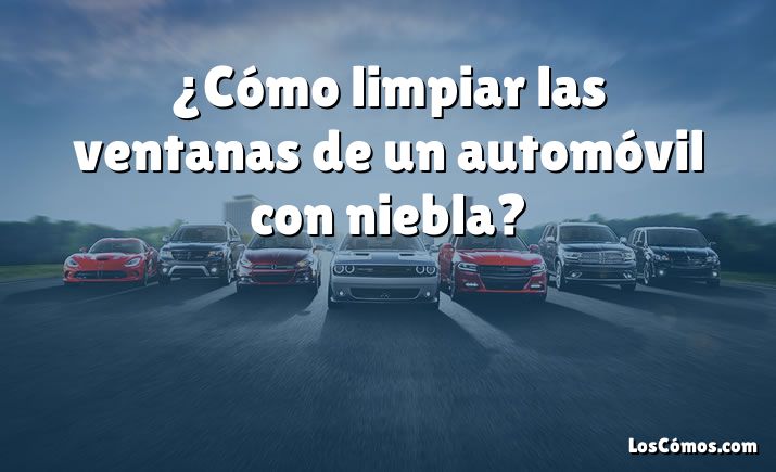 ¿Cómo limpiar las ventanas de un automóvil con niebla?