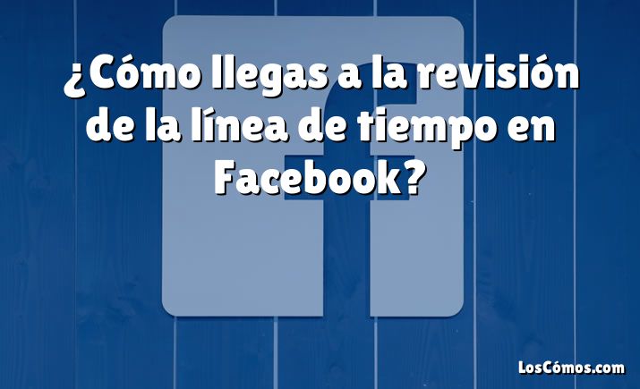 ¿Cómo llegas a la revisión de la línea de tiempo en Facebook?