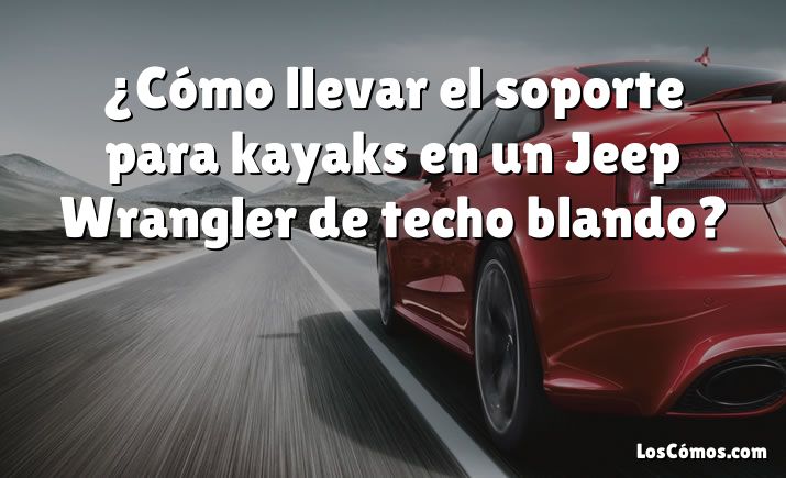 ¿Cómo llevar el soporte para kayaks en un Jeep Wrangler de techo blando?