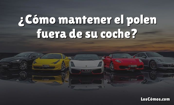 ¿Cómo mantener el polen fuera de su coche?