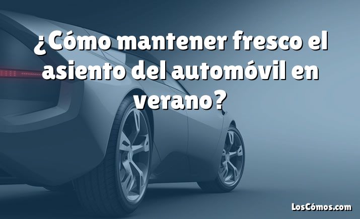 ¿Cómo mantener fresco el asiento del automóvil en verano?