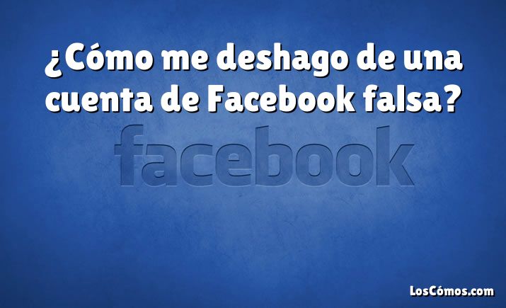 ¿Cómo me deshago de una cuenta de Facebook falsa?