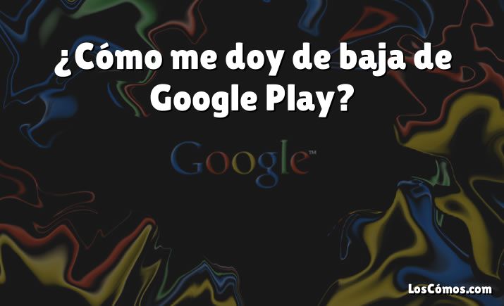 ¿Cómo me doy de baja de Google Play?