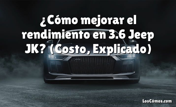 ¿Cómo mejorar el rendimiento en 3.6 Jeep JK?  (Costo, Explicado)