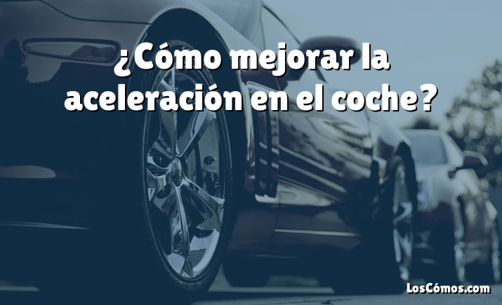 ¿Cómo mejorar la aceleración en el coche?