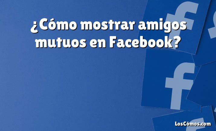 ¿Cómo mostrar amigos mutuos en Facebook?