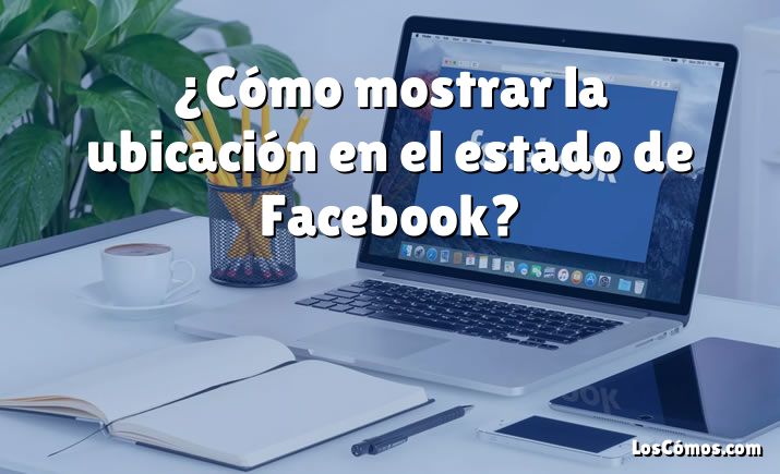 ¿Cómo mostrar la ubicación en el estado de Facebook?