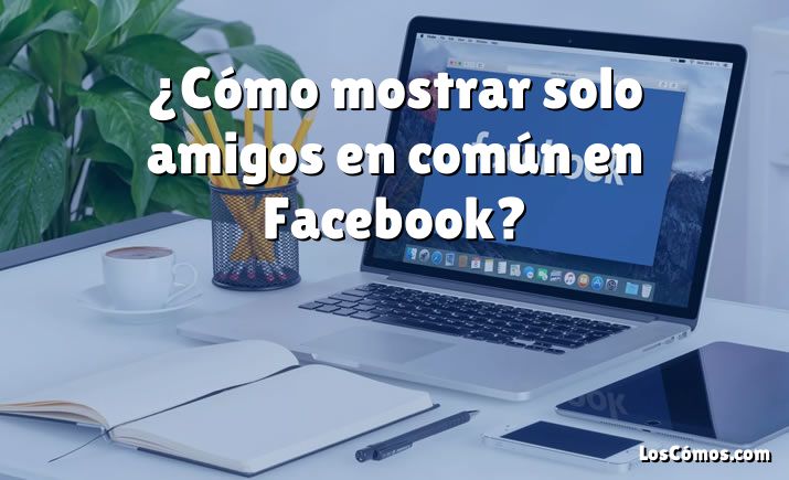 ¿Cómo mostrar solo amigos en común en Facebook?