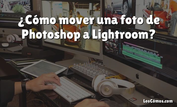 ¿Cómo mover una foto de Photoshop a Lightroom?