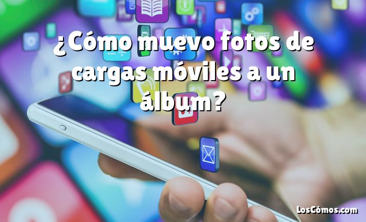 ¿Cómo muevo fotos de cargas móviles a un álbum?