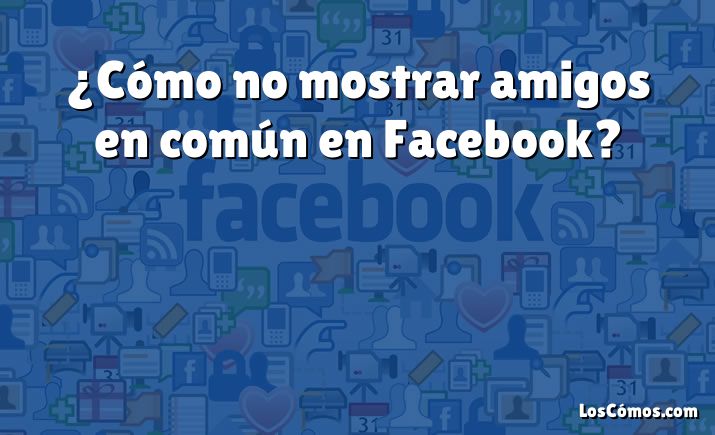 ¿Cómo no mostrar amigos en común en Facebook?