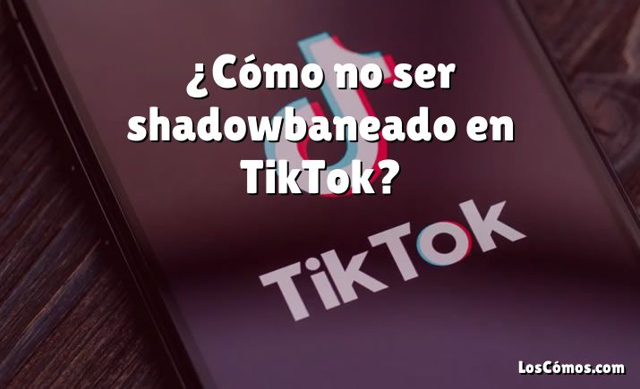 ¿Cómo no ser shadowbaneado en TikTok?