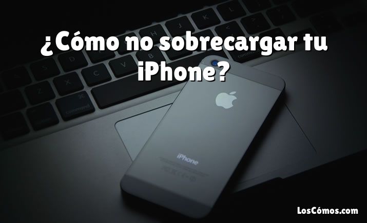 ¿Cómo no sobrecargar tu iPhone?