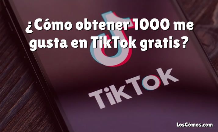 ¿Cómo obtener 1000 me gusta en TikTok gratis?