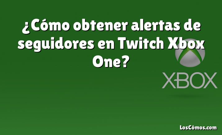 ¿Cómo obtener alertas de seguidores en Twitch Xbox One?