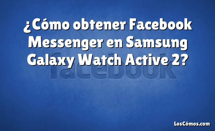 ¿Cómo obtener Facebook Messenger en Samsung Galaxy Watch Active 2?