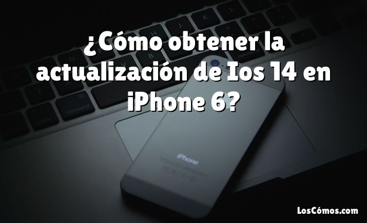 ¿Cómo obtener la actualización de Ios 14 en iPhone 6?