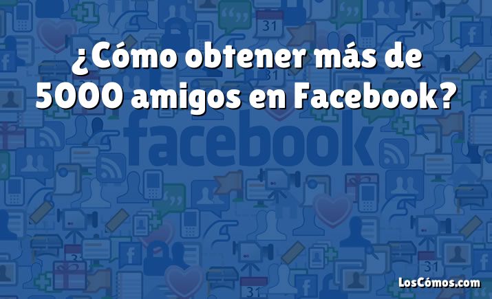 ¿Cómo obtener más de 5000 amigos en Facebook?