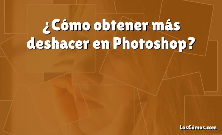 ¿Cómo obtener más deshacer en Photoshop?