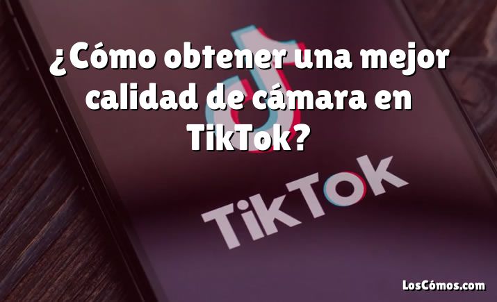 ¿Cómo obtener una mejor calidad de cámara en TikTok?