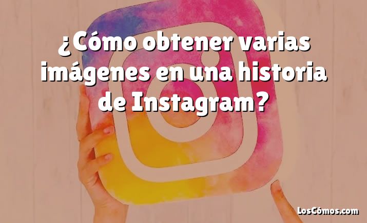 ¿Cómo obtener varias imágenes en una historia de Instagram?