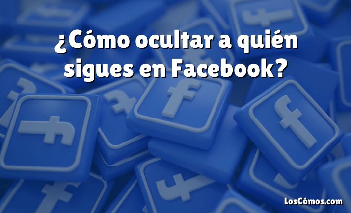 ¿Cómo ocultar a quién sigues en Facebook?