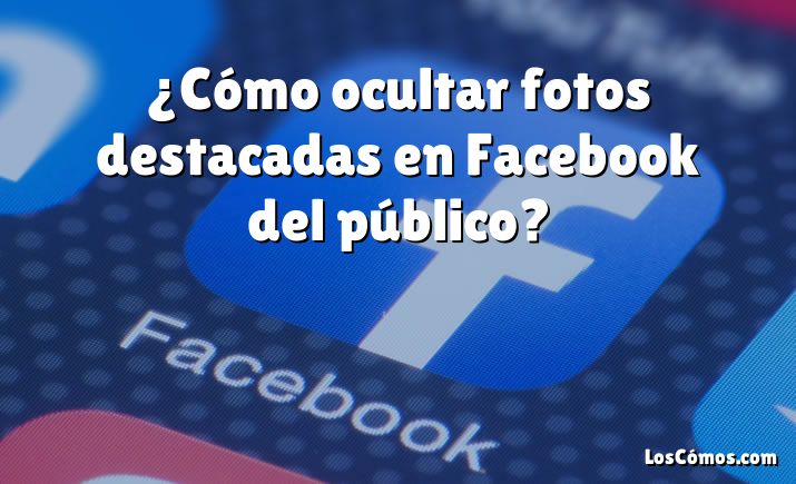 ¿Cómo ocultar fotos destacadas en Facebook del público?