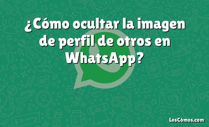 ¿cómo Ocultar La Imagen De Perfil De Otros En Whatsapp 2022emk 6943