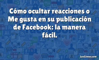 Cómo ocultar reacciones o Me gusta en su publicación de Facebook: la manera fácil.