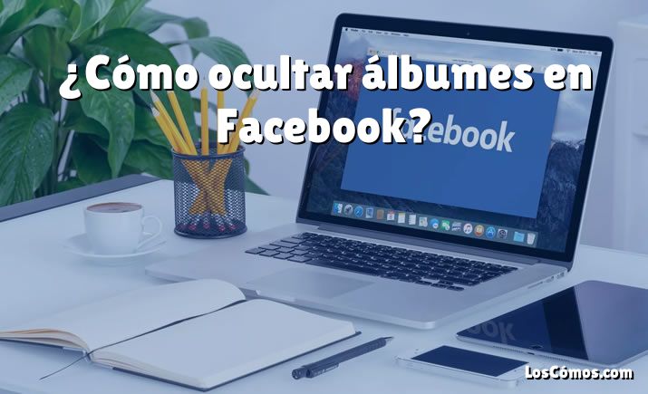 ¿Cómo ocultar álbumes en Facebook?