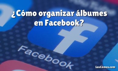 ¿Cómo organizar álbumes en Facebook?