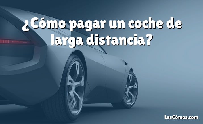 ¿Cómo pagar un coche de larga distancia?