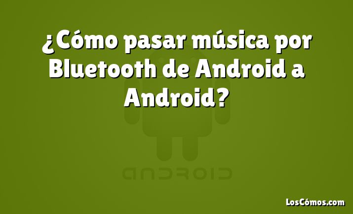 ¿Cómo pasar música por Bluetooth de Android a Android?