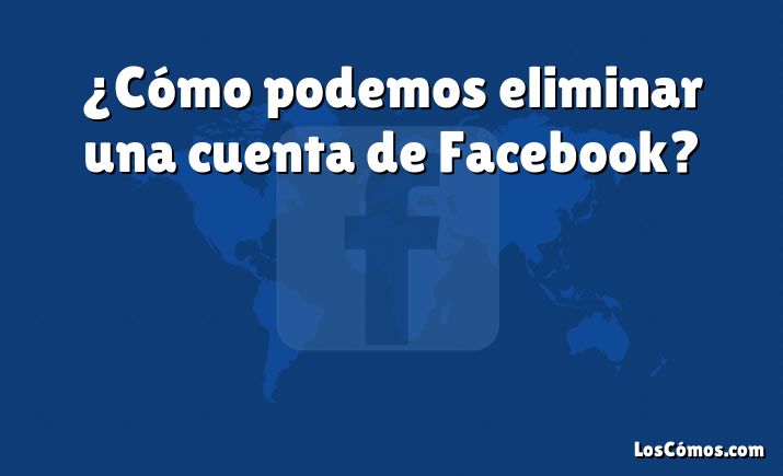 ¿Cómo podemos eliminar una cuenta de Facebook?