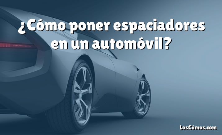 ¿Cómo poner espaciadores en un automóvil?