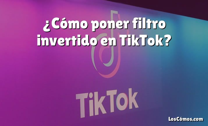 ¿Cómo poner filtro invertido en TikTok?
