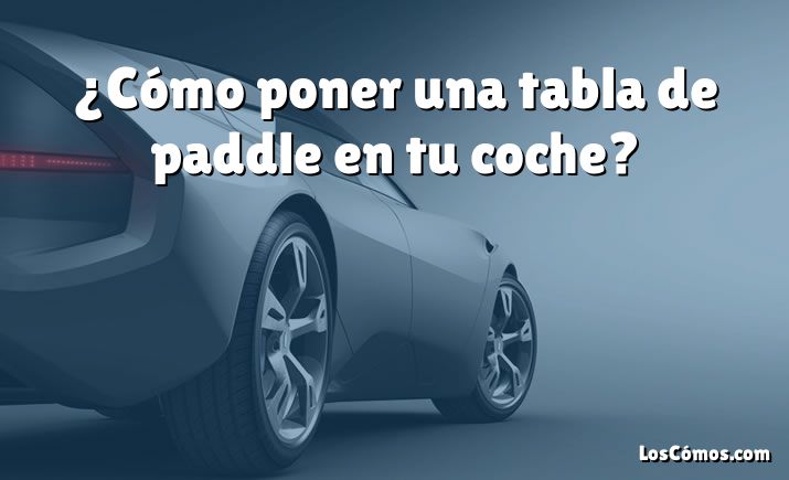 ¿Cómo poner una tabla de paddle en tu coche?