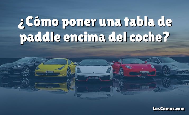 ¿Cómo poner una tabla de paddle encima del coche?