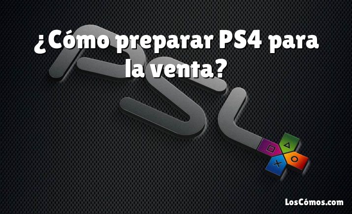 ¿Cómo preparar PS4 para la venta?