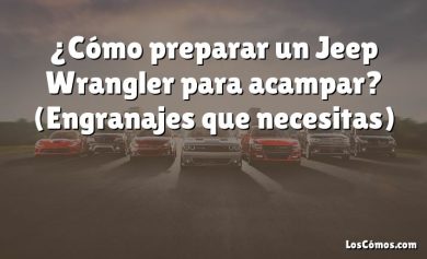 ¿Cómo preparar un Jeep Wrangler para acampar?  (Engranajes que necesitas)