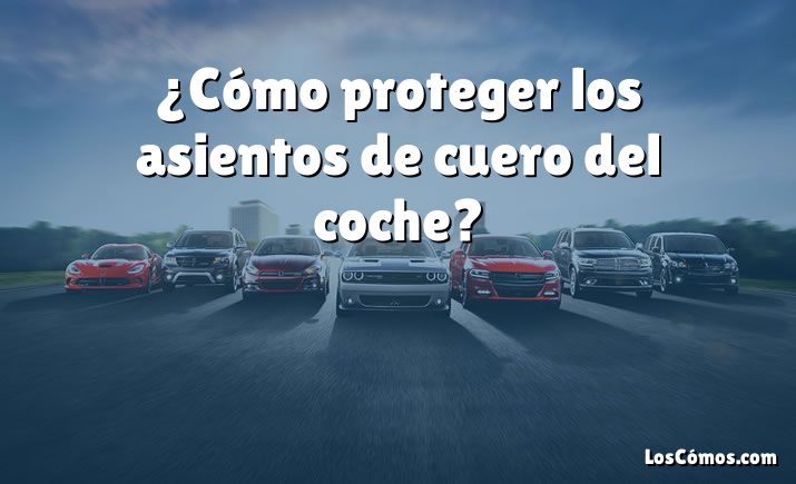 ¿Cómo proteger los asientos de cuero del coche?