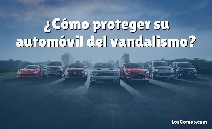 ¿Cómo proteger su automóvil del vandalismo?