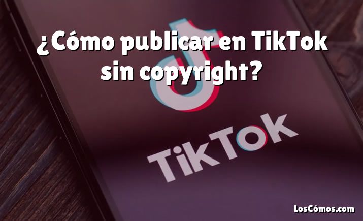 ¿Cómo publicar en TikTok sin copyright?