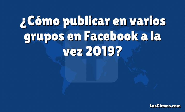 ¿Cómo publicar en varios grupos en Facebook a la vez 2019?